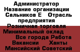 Администратор › Название организации ­ Сальников Е › Отрасль предприятия ­ Розничная торговля › Минимальный оклад ­ 15 000 - Все города Работа » Вакансии   . Ханты-Мансийский,Советский г.